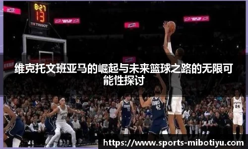 维克托文班亚马的崛起与未来篮球之路的无限可能性探讨